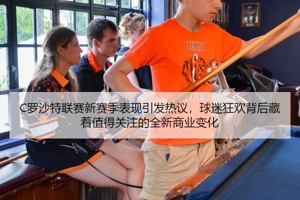 C罗沙特联赛新赛季表现引发热议，球迷狂欢背后藏着值得关注的全新商业变化